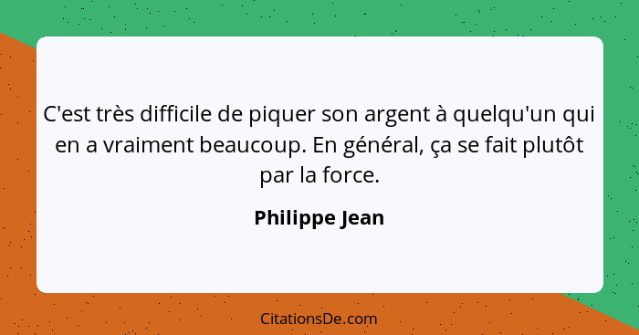 C'est très difficile de piquer son argent à quelqu'un qui en a vraiment beaucoup. En général, ça se fait plutôt par la force.... - Philippe Jean