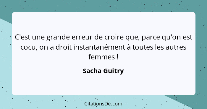 C'est une grande erreur de croire que, parce qu'on est cocu, on a droit instantanément à toutes les autres femmes !... - Sacha Guitry