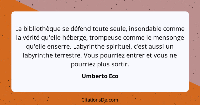 La bibliothèque se défend toute seule, insondable comme la vérité qu'elle héberge, trompeuse comme le mensonge qu'elle enserre. Labyrint... - Umberto Eco