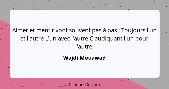 Aimer et mentir vont souvent pas à pas ; Toujours l'un et l'autre L'un avec l'autre Claudiquant l'un pour l'autre.... - Wajdi Mouawad