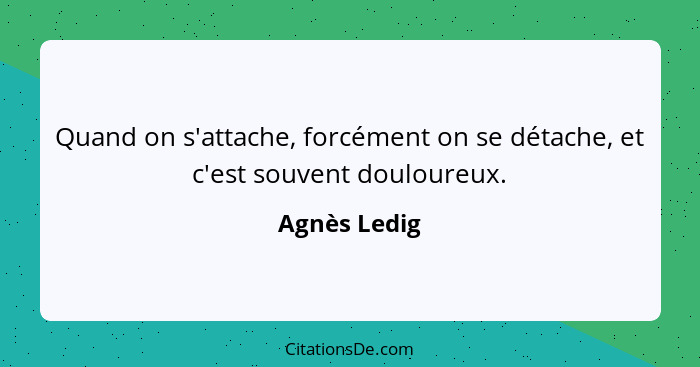 Quand on s'attache, forcément on se détache, et c'est souvent douloureux.... - Agnès Ledig