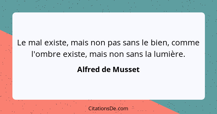 Le mal existe, mais non pas sans le bien, comme l'ombre existe, mais non sans la lumière.... - Alfred de Musset