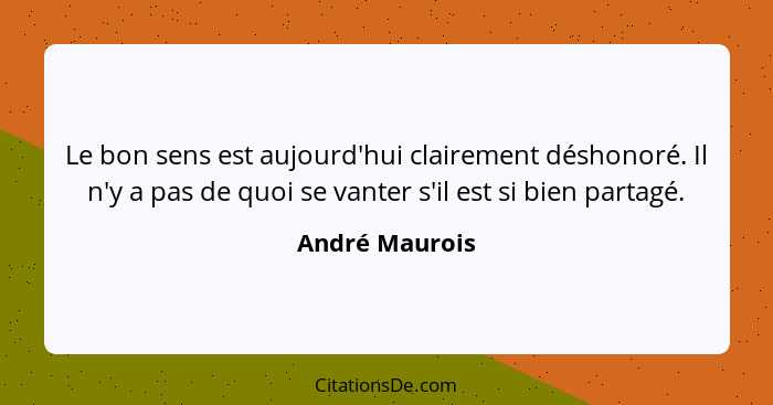 Le bon sens est aujourd'hui clairement déshonoré. Il n'y a pas de quoi se vanter s'il est si bien partagé.... - André Maurois