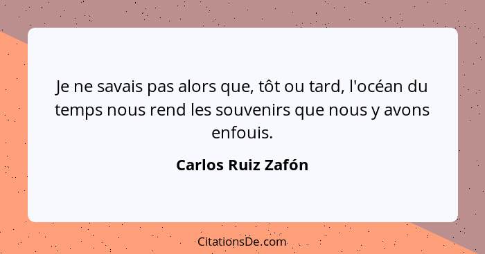 Je ne savais pas alors que, tôt ou tard, l'océan du temps nous rend les souvenirs que nous y avons enfouis.... - Carlos Ruiz Zafón