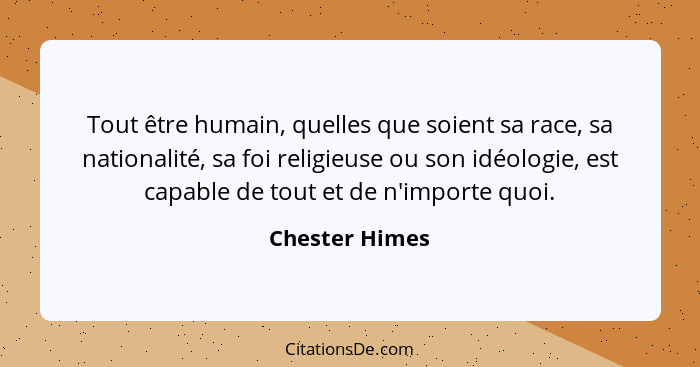 Tout être humain, quelles que soient sa race, sa nationalité, sa foi religieuse ou son idéologie, est capable de tout et de n'importe... - Chester Himes