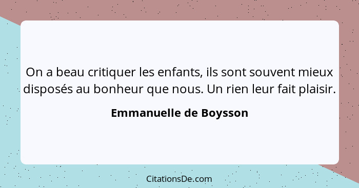 On a beau critiquer les enfants, ils sont souvent mieux disposés au bonheur que nous. Un rien leur fait plaisir.... - Emmanuelle de Boysson