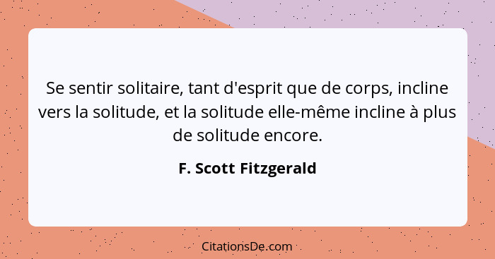 Se sentir solitaire, tant d'esprit que de corps, incline vers la solitude, et la solitude elle-même incline à plus de solitude e... - F. Scott Fitzgerald