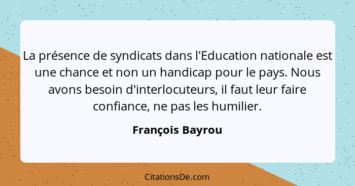 La présence de syndicats dans l'Education nationale est une chance et non un handicap pour le pays. Nous avons besoin d'interlocuteu... - François Bayrou