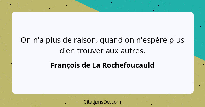 On n'a plus de raison, quand on n'espère plus d'en trouver aux autres.... - François de La Rochefoucauld