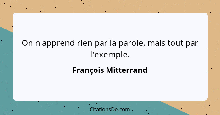 On n'apprend rien par la parole, mais tout par l'exemple.... - François Mitterrand