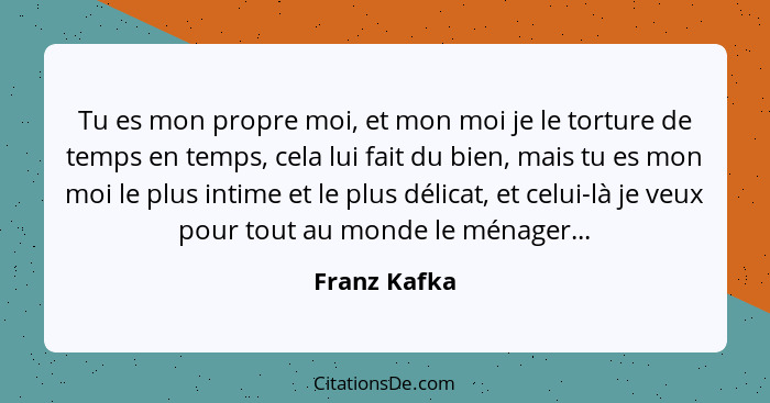 Tu es mon propre moi, et mon moi je le torture de temps en temps, cela lui fait du bien, mais tu es mon moi le plus intime et le plus dé... - Franz Kafka