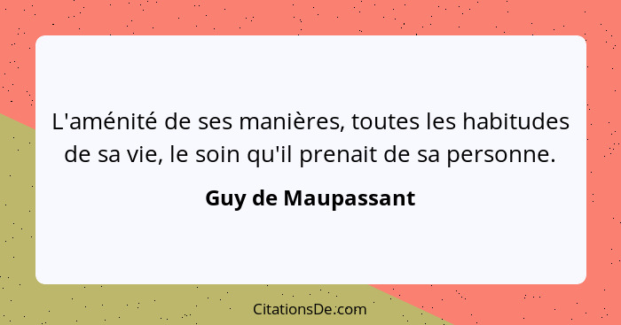 L'aménité de ses manières, toutes les habitudes de sa vie, le soin qu'il prenait de sa personne.... - Guy de Maupassant