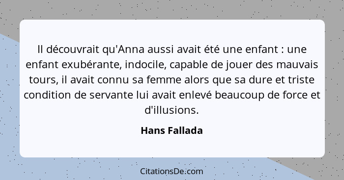 Il découvrait qu'Anna aussi avait été une enfant : une enfant exubérante, indocile, capable de jouer des mauvais tours, il avait c... - Hans Fallada