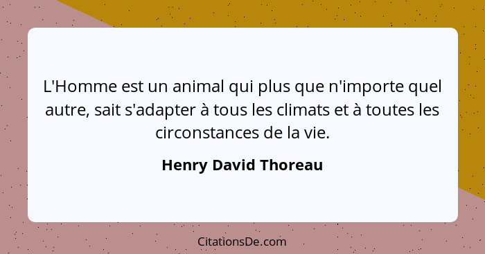 L'Homme est un animal qui plus que n'importe quel autre, sait s'adapter à tous les climats et à toutes les circonstances de la v... - Henry David Thoreau