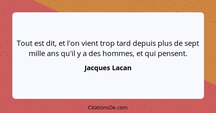 Tout est dit, et l'on vient trop tard depuis plus de sept mille ans qu'il y a des hommes, et qui pensent.... - Jacques Lacan