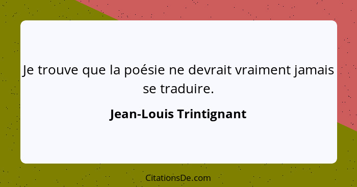 Je trouve que la poésie ne devrait vraiment jamais se traduire.... - Jean-Louis Trintignant