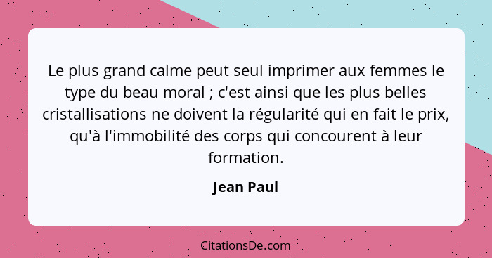 Le plus grand calme peut seul imprimer aux femmes le type du beau moral ; c'est ainsi que les plus belles cristallisations ne doivent... - Jean Paul