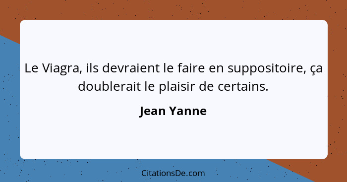 Le Viagra, ils devraient le faire en suppositoire, ça doublerait le plaisir de certains.... - Jean Yanne