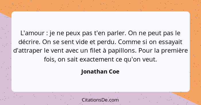 L'amour : je ne peux pas t'en parler. On ne peut pas le décrire. On se sent vide et perdu. Comme si on essayait d'attraper le vent... - Jonathan Coe