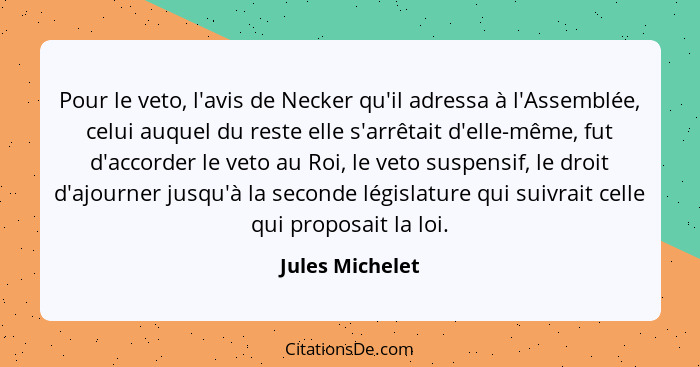 Pour le veto, l'avis de Necker qu'il adressa à l'Assemblée, celui auquel du reste elle s'arrêtait d'elle-même, fut d'accorder le veto... - Jules Michelet