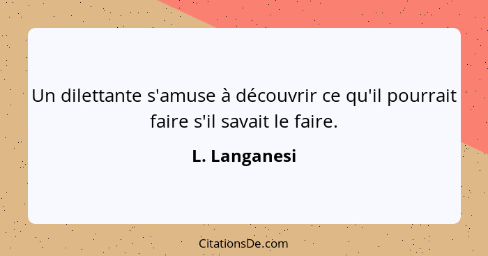 Un dilettante s'amuse à découvrir ce qu'il pourrait faire s'il savait le faire.... - L. Langanesi