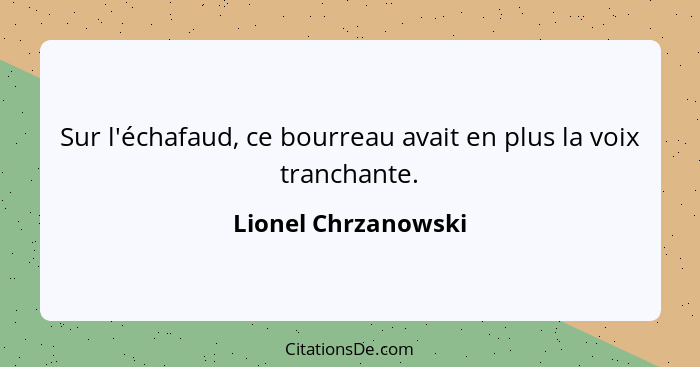 Sur l'échafaud, ce bourreau avait en plus la voix tranchante.... - Lionel Chrzanowski