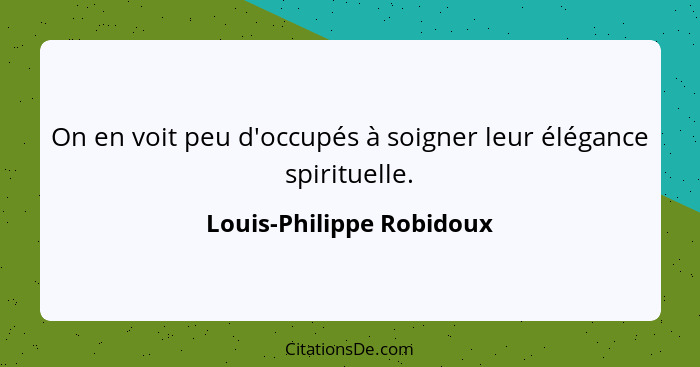 On en voit peu d'occupés à soigner leur élégance spirituelle.... - Louis-Philippe Robidoux