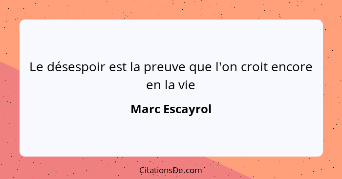 Le désespoir est la preuve que l'on croit encore en la vie... - Marc Escayrol