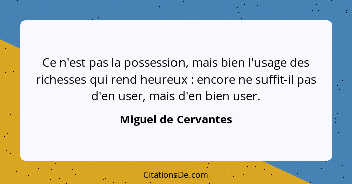 Ce n'est pas la possession, mais bien l'usage des richesses qui rend heureux : encore ne suffit-il pas d'en user, mais d'en... - Miguel de Cervantes