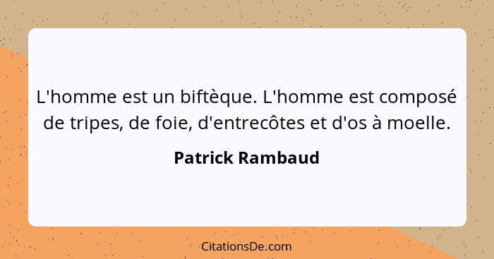 L'homme est un biftèque. L'homme est composé de tripes, de foie, d'entrecôtes et d'os à moelle.... - Patrick Rambaud