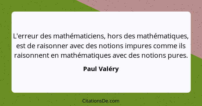 L'erreur des mathématiciens, hors des mathématiques, est de raisonner avec des notions impures comme ils raisonnent en mathématiques ave... - Paul Valéry