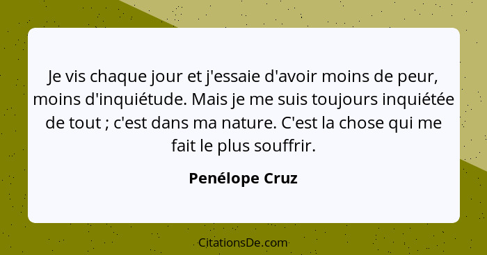 Je vis chaque jour et j'essaie d'avoir moins de peur, moins d'inquiétude. Mais je me suis toujours inquiétée de tout ; c'est dans... - Penélope Cruz