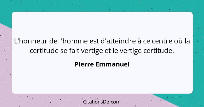 L'honneur de l'homme est d'atteindre à ce centre où la certitude se fait vertige et le vertige certitude.... - Pierre Emmanuel