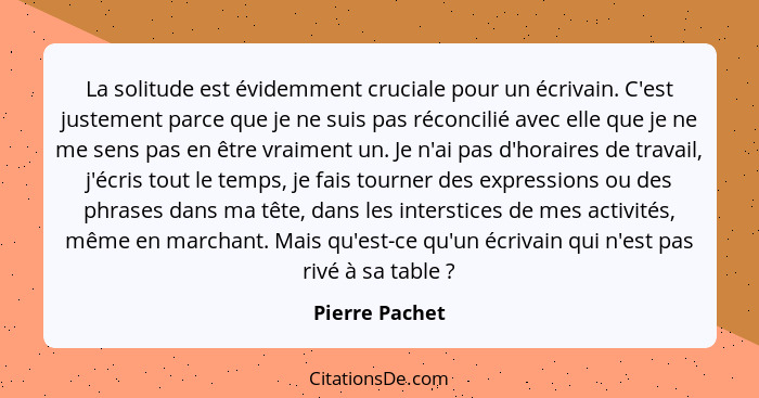 La solitude est évidemment cruciale pour un écrivain. C'est justement parce que je ne suis pas réconcilié avec elle que je ne me sens... - Pierre Pachet