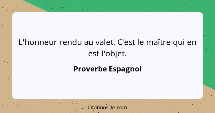 L'honneur rendu au valet, C'est le maître qui en est l'objet.... - Proverbe Espagnol