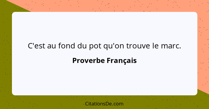 C'est au fond du pot qu'on trouve le marc.... - Proverbe Français