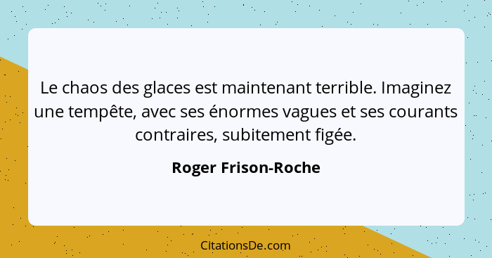 Le chaos des glaces est maintenant terrible. Imaginez une tempête, avec ses énormes vagues et ses courants contraires, subitement... - Roger Frison-Roche