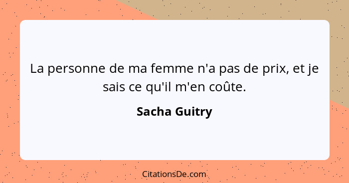 La personne de ma femme n'a pas de prix, et je sais ce qu'il m'en coûte.... - Sacha Guitry