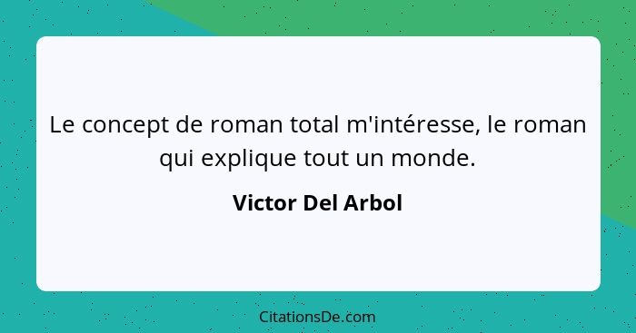 Le concept de roman total m'intéresse, le roman qui explique tout un monde.... - Victor Del Arbol