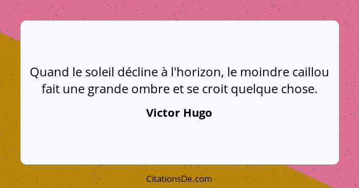 Quand le soleil décline à l'horizon, le moindre caillou fait une grande ombre et se croit quelque chose.... - Victor Hugo