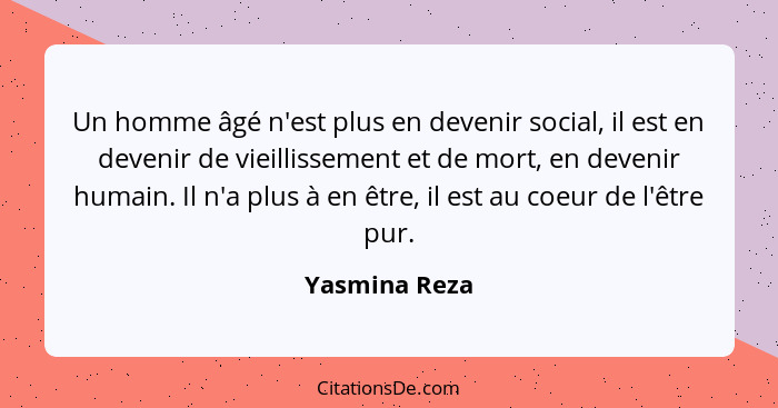 Un homme âgé n'est plus en devenir social, il est en devenir de vieillissement et de mort, en devenir humain. Il n'a plus à en être, il... - Yasmina Reza