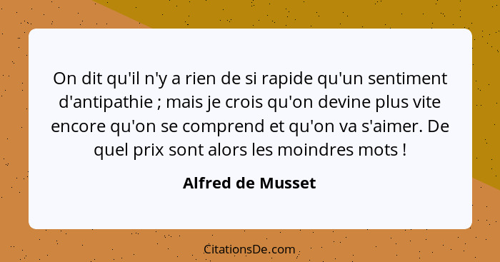 On dit qu'il n'y a rien de si rapide qu'un sentiment d'antipathie ; mais je crois qu'on devine plus vite encore qu'on se compr... - Alfred de Musset