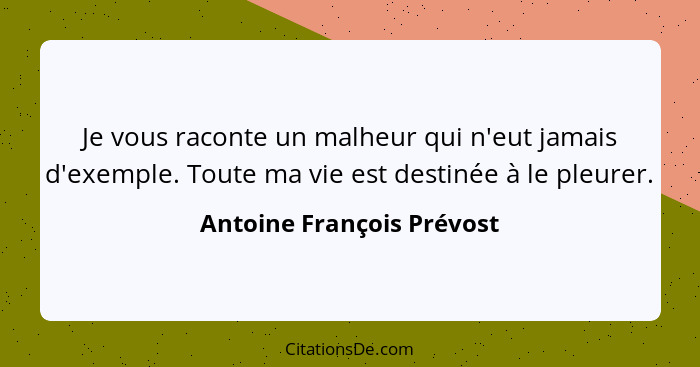 Je vous raconte un malheur qui n'eut jamais d'exemple. Toute ma vie est destinée à le pleurer.... - Antoine François Prévost