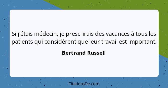 Si j'étais médecin, je prescrirais des vacances à tous les patients qui considèrent que leur travail est important.... - Bertrand Russell