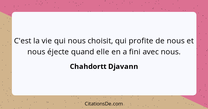 C'est la vie qui nous choisit, qui profite de nous et nous éjecte quand elle en a fini avec nous.... - Chahdortt Djavann