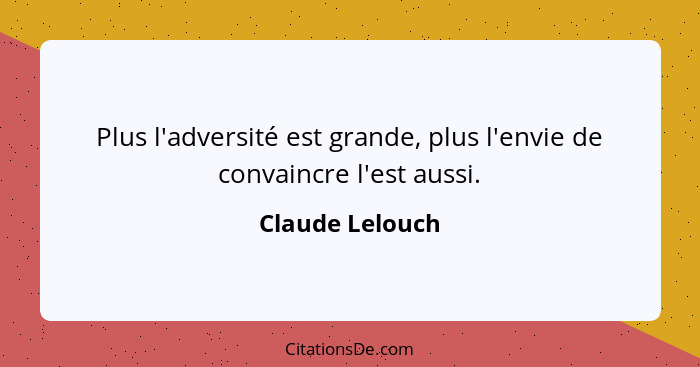 Plus l'adversité est grande, plus l'envie de convaincre l'est aussi.... - Claude Lelouch