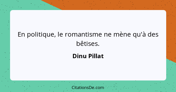 En politique, le romantisme ne mène qu'à des bêtises.... - Dinu Pillat