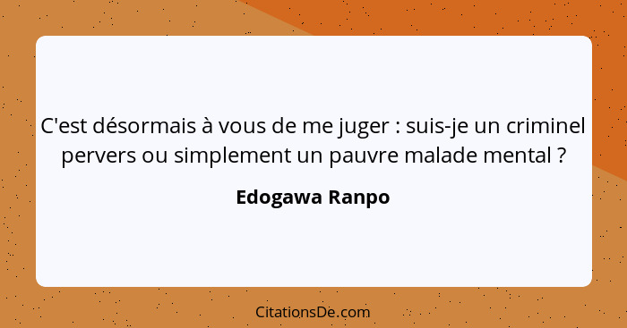 C'est désormais à vous de me juger : suis-je un criminel pervers ou simplement un pauvre malade mental ?... - Edogawa Ranpo