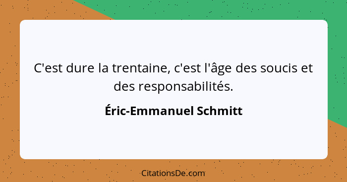 C'est dure la trentaine, c'est l'âge des soucis et des responsabilités.... - Éric-Emmanuel Schmitt