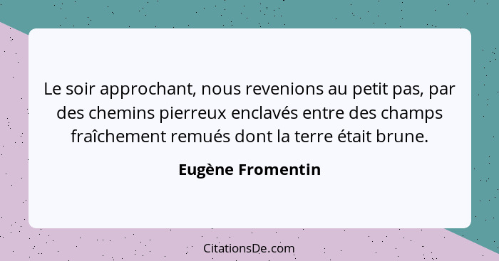 Le soir approchant, nous revenions au petit pas, par des chemins pierreux enclavés entre des champs fraîchement remués dont la terr... - Eugène Fromentin